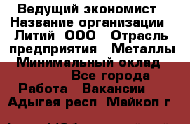 Ведущий экономист › Название организации ­ Литий, ООО › Отрасль предприятия ­ Металлы › Минимальный оклад ­ 24 000 - Все города Работа » Вакансии   . Адыгея респ.,Майкоп г.